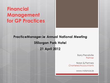 Financial Management for GP Practices Barry Prendiville Partner Nolan & Partners Chartered Accountants www.nolanca.ie PracticeManager.ie Annual National.