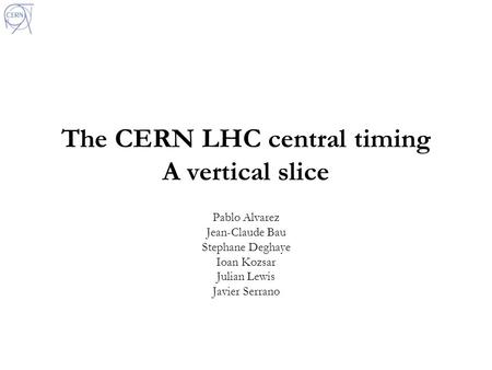 The CERN LHC central timing A vertical slice Pablo Alvarez Jean-Claude Bau Stephane Deghaye Ioan Kozsar Julian Lewis Javier Serrano.