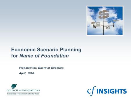 April, 2010 Prepared for: Board of Directors Economic Scenario Planning for Name of Foundation Community Foundations Leadership Team.