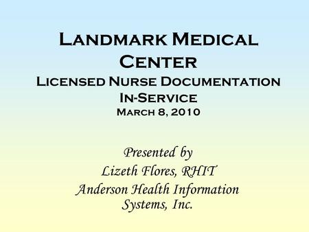 Landmark Medical Center Licensed Nurse Documentation In-Service March 8, 2010 Presented by Lizeth Flores, RHIT Anderson Health Information Systems, Inc.