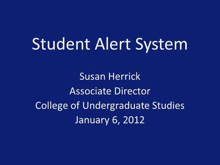 Student Alert System Susan Herrick Associate Director College of Undergraduate Studies January 6, 2012.