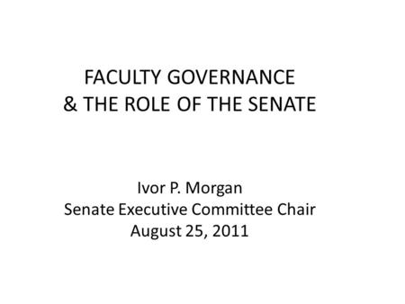 FACULTY GOVERNANCE & THE ROLE OF THE SENATE Ivor P. Morgan Senate Executive Committee Chair August 25, 2011.