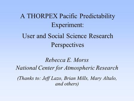 A THORPEX Pacific Predictability Experiment: User and Social Science Research Perspectives Rebecca E. Morss National Center for Atmospheric Research (Thanks.