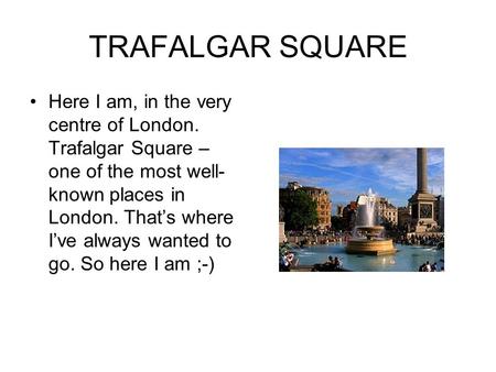 TRAFALGAR SQUARE Here I am, in the very centre of London. Trafalgar Square – one of the most well- known places in London. That’s where I’ve always wanted.