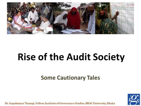 Rise of the Audit Society Some Cautionary Tales Dr. Gopakumar Thampi, Fellow, Institute of Governance Studies, BRAC University, Dhaka.