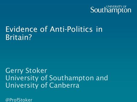 Evidence of Anti-Politics in Britain? Gerry Stoker University of Southampton and University of