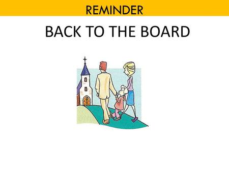 REMINDER BACK TO THE BOARD. REMINDER BACK TO THE BOARD.