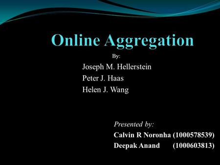 Joseph M. Hellerstein Peter J. Haas Helen J. Wang Presented by: Calvin R Noronha (1000578539) Deepak Anand (1000603813) By: