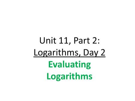 Unit 11, Part 2: Logarithms, Day 2 Evaluating Logarithms.