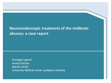 Domagoj Jugović Andrej Porčnik Marjan Koršič University Medical center Ljubljana, Slovenia Neuroendoscopic treatment of the midbrain abscess: a case report.