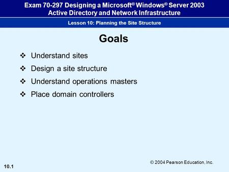 10.1 © 2004 Pearson Education, Inc. Exam 70-297 Designing a Microsoft ® Windows ® Server 2003 Active Directory and Network Infrastructure Lesson 10: Planning.