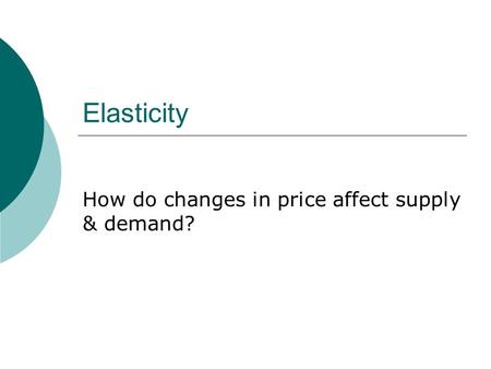 Elasticity How do changes in price affect supply & demand?