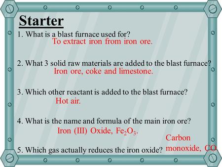 Starter 1.What is a blast furnace used for? 2. What 3 solid raw materials are added to the blast furnace? 3. Which other reactant is added to the blast.