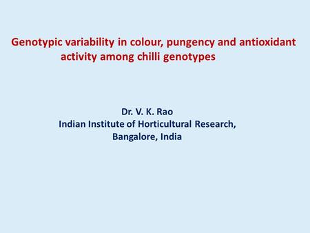 Genotypic variability in colour, pungency and antioxidant activity among chilli genotypes Dr. V. K. Rao Indian Institute of Horticultural Research, Bangalore,