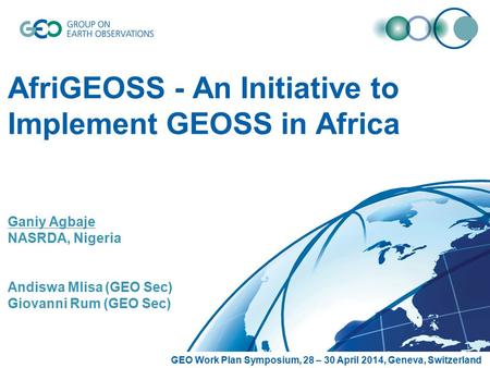 AfriGEOSS - An Initiative to Implement GEOSS in Africa Ganiy Agbaje NASRDA, Nigeria Andiswa Mlisa (GEO Sec) Giovanni Rum (GEO Sec) GEO Work Plan Symposium,