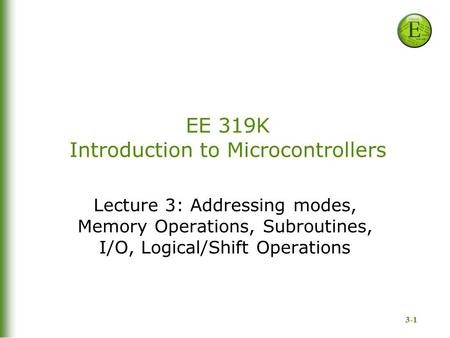 3-1 EE 319K Introduction to Microcontrollers Lecture 3: Addressing modes, Memory Operations, Subroutines, I/O, Logical/Shift Operations.