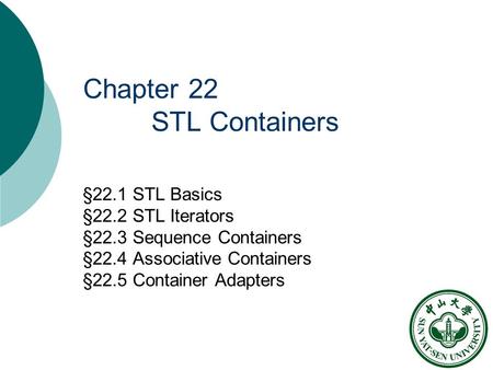 Chapter 22 STL Containers §22.1 STL Basics §22.2 STL Iterators §22.3 Sequence Containers §22.4 Associative Containers §22.5 Container Adapters.