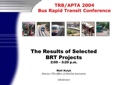 TRB/APTA 2004 Bus Rapid Transit Conference The Results of Selected BRT Projects 2:00 – 3:20 p.m. Walt Kulyk Director, FTA Office of Mobility Innovation.