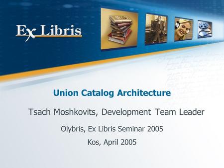 Union Catalog Architecture Tsach Moshkovits, Development Team Leader Olybris, Ex Libris Seminar 2005 Kos, April 2005.