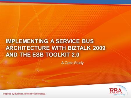 IMPLEMENTING A SERVICE BUS ARCHITECTURE WITH BIZTALK 2009 AND THE ESB TOOLKIT 2.0 A Case Study.