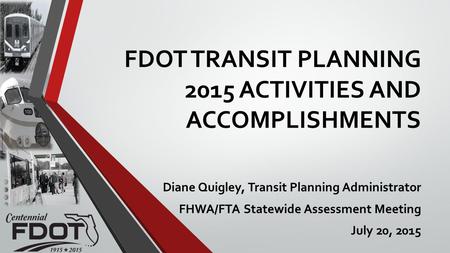 FDOT TRANSIT PLANNING 2015 ACTIVITIES AND ACCOMPLISHMENTS Diane Quigley, Transit Planning Administrator FHWA/FTA Statewide Assessment Meeting July 20,