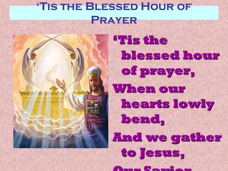 ‘Tis the Blessed Hour of Prayer ‘Tis the blessed hour of prayer, When our hearts lowly bend, And we gather to Jesus, Our Savior and Friend;