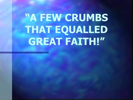 “A FEW CRUMBS THAT EQUALLED GREAT FAITH!”. Mark 7:24 – 30 Jesus left that place and went to the vicinity of Tyre. He entered a house and did not want.