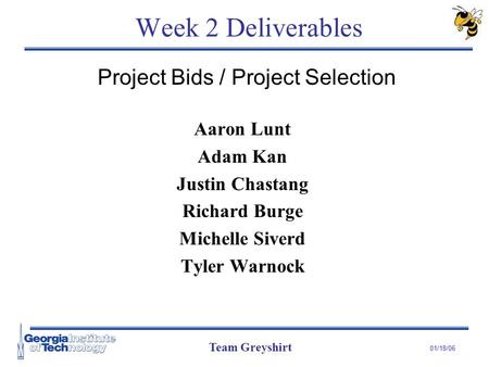 Team Greyshirt 01/18/06 Week 2 Deliverables Aaron Lunt Adam Kan Justin Chastang Richard Burge Michelle Siverd Tyler Warnock Project Bids / Project Selection.