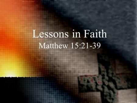 Lessons in Faith Matthew 15:21-39. When: After feeding 5000, walking on water, and confronting the false tradition of the Pharisees Where: Tyre/Sidon,