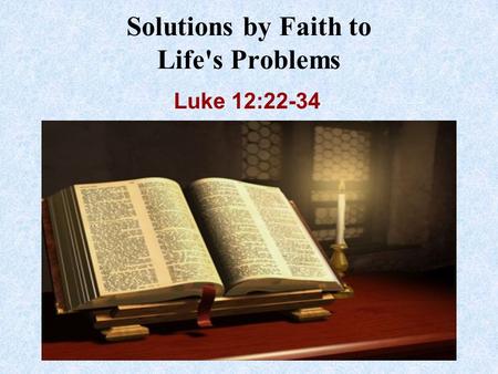 Solutions by Faith to Life's Problems Luke 12:22-34.