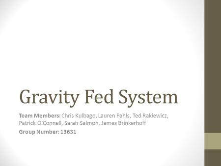 Gravity Fed System Team Members: Chris Kulbago, Lauren Pahls, Ted Rakiewicz, Patrick O’Connell, Sarah Salmon, James Brinkerhoff Group Number: 13631.