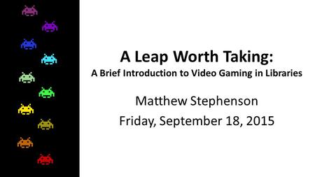 A Leap Worth Taking: A Brief Introduction to Video Gaming in Libraries Matthew Stephenson Friday, September 18, 2015.