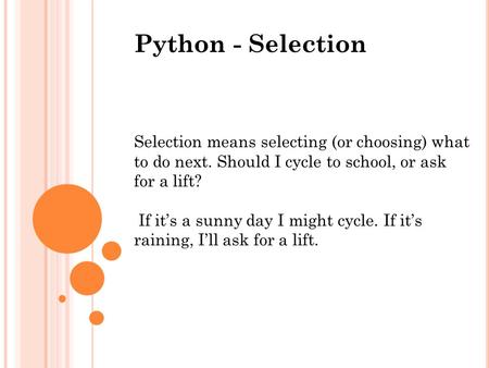 Python - Selection Selection means selecting (or choosing) what to do next. Should I cycle to school, or ask for a lift? If it’s a sunny day I might cycle.