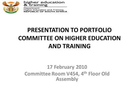 PRESENTATION TO PORTFOLIO COMMITTEE ON HIGHER EDUCATION AND TRAINING 17 February 2010 Committee Room V454, 4 th Floor Old Assembly.