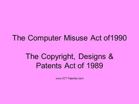 The Computer Misuse Act of1990 The Copyright, Designs & Patents Act of 1989 www.ICT-Teacher.com.