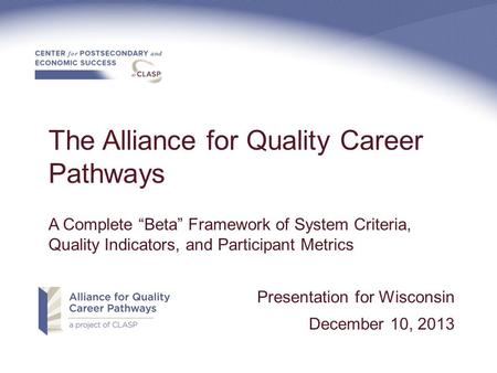 The Alliance for Quality Career Pathways A Complete “Beta” Framework of System Criteria, Quality Indicators, and Participant Metrics Presentation for Wisconsin.