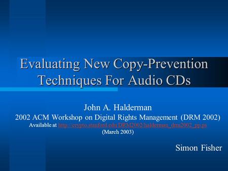 Evaluating New Copy-Prevention Techniques For Audio CDs John A. Halderman 2002 ACM Workshop on Digital Rights Management (DRM 2002) Available at