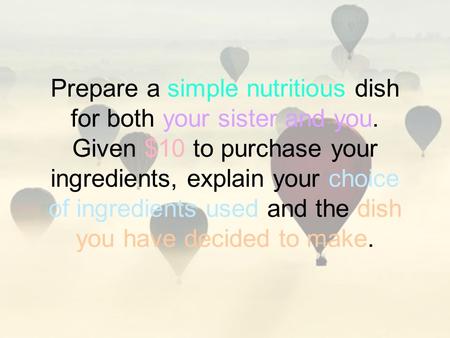 Prepare a simple nutritious dish for both your sister and you. Given $10 to purchase your ingredients, explain your choice of ingredients used and the.