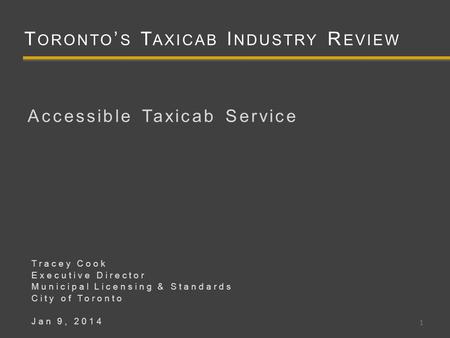 T ORONTO ’ S T AXICAB I NDUSTRY R EVIEW Accessible Taxicab Service 1 Tracey Cook Executive Director Municipal Licensing & Standards City of Toronto Jan.