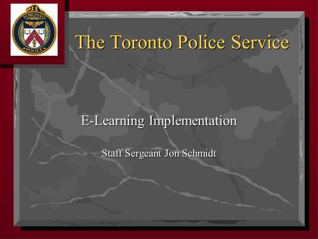 E-Learning Implementation Staff Sergeant Jon Schmidt The Toronto Police Service.