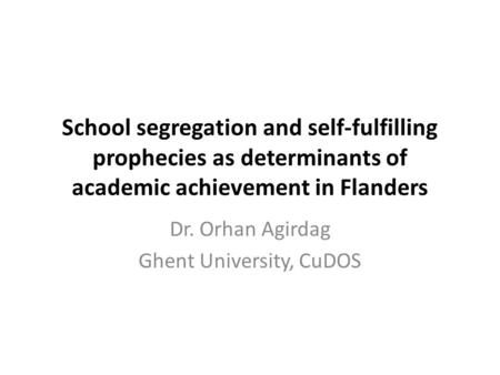 School segregation and self-fulfilling prophecies as determinants of academic achievement in Flanders Dr. Orhan Agirdag Ghent University, CuDOS.