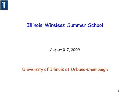 1 Illinois Wireless Summer School August 3-7, 2009 University of Illinois at Urbana-Champaign.