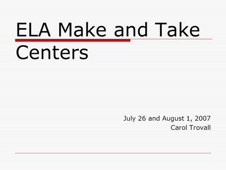 ELA Make and Take Centers July 26 and August 1, 2007 Carol Trovall.