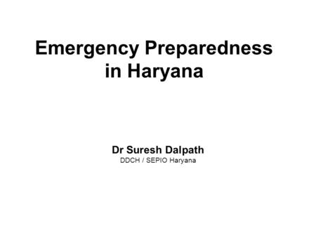 Emergency Preparedness in Haryana Dr Suresh Dalpath DDCH / SEPIO Haryana.