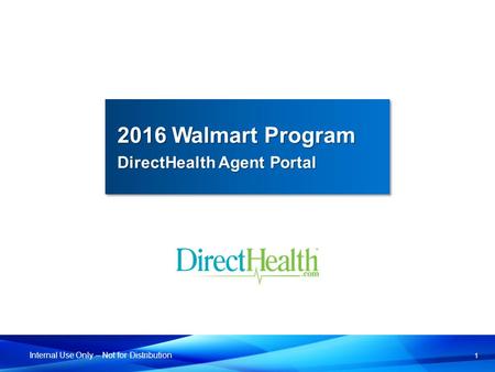 1 Internal Use Only – Not for Distribution 2016 Walmart Program DirectHealth Agent Portal 2016 Walmart Program DirectHealth Agent Portal.