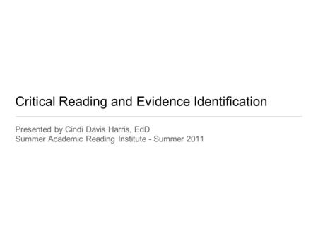 Critical Reading and Evidence Identification Presented by Cindi Davis Harris, EdD Summer Academic Reading Institute - Summer 2011.