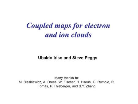 Coupled maps for electron and ion clouds Ubaldo Iriso and Steve Peggs Many thanks to: M. Blaskiewicz, A. Drees, W. Fischer, H. Hseuh, G. Rumolo, R. Tomás,