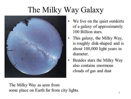 1 The Milky Way Galaxy We live on the quiet outskirts of a galaxy of approximately 100 Billion stars. This galaxy, the Milky Way, is roughly disk-shaped.