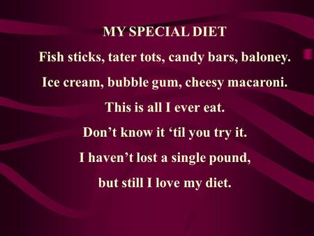 MY SPECIAL DIET Fish sticks, tater tots, candy bars, baloney. Ice cream, bubble gum, cheesy macaroni. This is all I ever eat. Don’t know it ‘til you try.