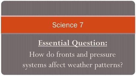 Essential Question: How do fronts and pressure systems affect weather patterns? Science 7.